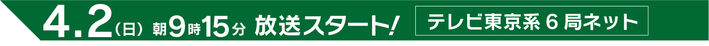 4.2（日）朝9時15分放送スタート！テレビ東京系6局ネット
